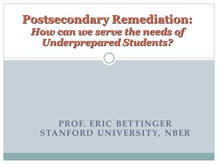 PROF. ERIC BETTINGER STANFORD UNIVERSITY, NBER Postsecondary Remediation: How can we serve the needs of Underprepared Students?