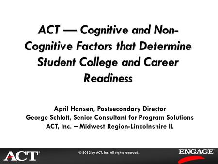 © 2012 by ACT, Inc. All rights reserved. ACT — Cognitive and Non- Cognitive Factors that Determine Student College and Career Readiness April Hansen, Postsecondary.