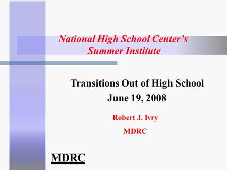 National High School Center’s Summer Institute Robert J. Ivry MDRC Transitions Out of High School June 19, 2008.