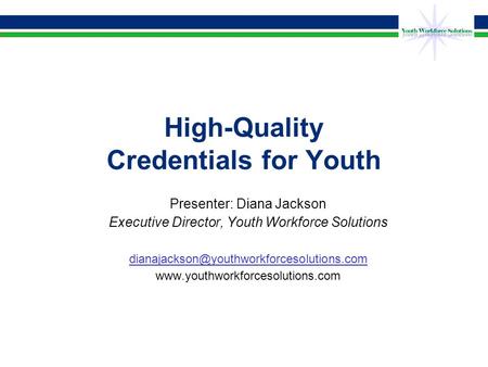 High-Quality Credentials for Youth Presenter: Diana Jackson Executive Director, Youth Workforce Solutions