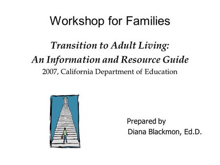 Workshop for Families Transition to Adult Living: An Information and Resource Guide 2007, California Department of Education Prepared by Diana Blackmon,