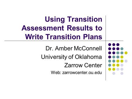 Using Transition Assessment Results to Write Transition Plans Dr. Amber McConnell University of Oklahoma Zarrow Center Web: zarrowcenter.ou.edu.