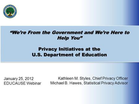 “We’re From the Government and We’re Here to Help You” Privacy Initiatives at the U.S. Department of Education January 25, 2012 EDUCAUSE Webinar Kathleen.