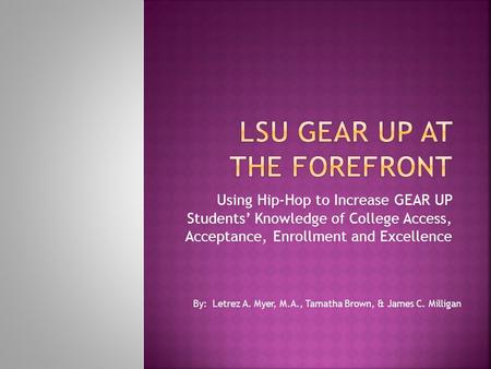 Using Hip-Hop to Increase GEAR UP Students’ Knowledge of College Access, Acceptance, Enrollment and Excellence By: Letrez A. Myer, M.A., Tamatha Brown,