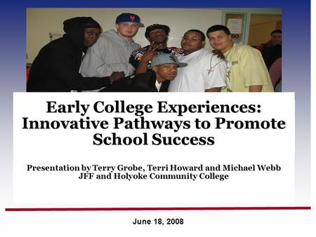 June 18, 2008 Early College Experiences: Innovative Pathways to Promote School Success Presentation by Terry Grobe, Terri Howard and Michael Webb JFF and.