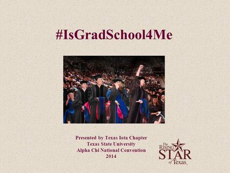 #IsGradSchool4Me Presented by Texas Iota Chapter Texas State University Alpha Chi National Convention 2014.