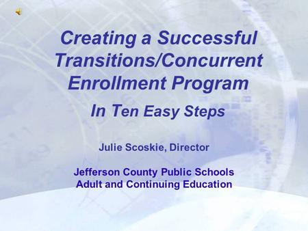 Creating a Successful Transitions/Concurrent Enrollment Program In T en Easy Steps Julie Scoskie, Director Jefferson County Public Schools Adult and Continuing.