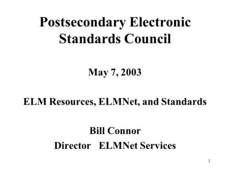 1 Postsecondary Electronic Standards Council May 7, 2003 ELM Resources, ELMNet, and Standards Bill Connor Director ELMNet Services.