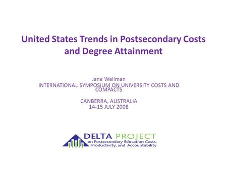 United States Trends in Postsecondary Costs and Degree Attainment Jane Wellman INTERNATIONAL SYMPOSIUM ON UNIVERSITY COSTS AND COMPACTS CANBERRA, AUSTRALIA.
