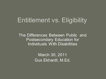 Entitlement vs. Eligibility The Differences Between Public and Postsecondary Education for Individuals With Disabilities March 30, 2011 Gus Ekhardt, M.Ed.