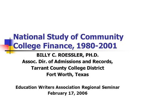 National Study of Community College Finance, 1980-2001 BILLY C. ROESSLER, PH.D. Assoc. Dir. of Admissions and Records, Tarrant County College District.