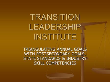 TRANSITION LEADERSHIP INSTITUTE TRIANGULATING ANNUAL GOALS WITH POSTSECONDARY GOALS, STATE STANDARDS & INDUSTRY SKILL COMPETENCIES.