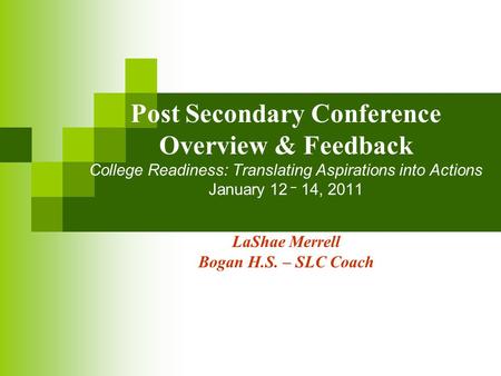 Post Secondary Conference Overview & Feedback College Readiness: Translating Aspirations into Actions January 12 – 14, 2011 LaShae Merrell Bogan H.S. –