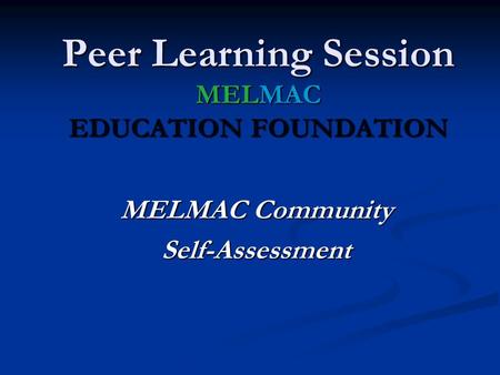 MELMAC Community Self-Assessment Peer Learning Session MELMAC EDUCATION FOUNDATION.