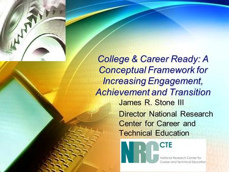 College & Career Ready: A Conceptual Framework for Increasing Engagement, Achievement and Transition James R. Stone III Director National Research Center.