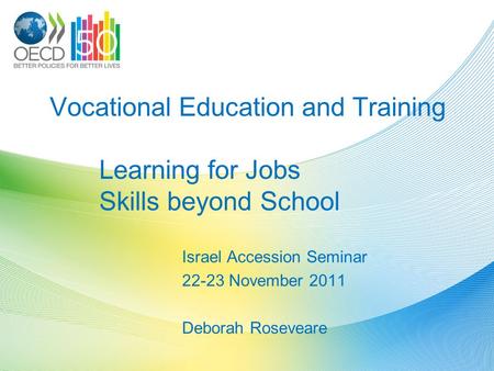 Vocational Education and Training Learning for Jobs Skills beyond School Israel Accession Seminar 22-23 November 2011 Deborah Roseveare.