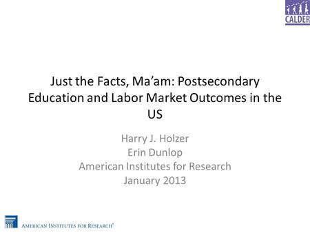 Just the Facts, Ma’am: Postsecondary Education and Labor Market Outcomes in the US Harry J. Holzer Erin Dunlop American Institutes for Research January.