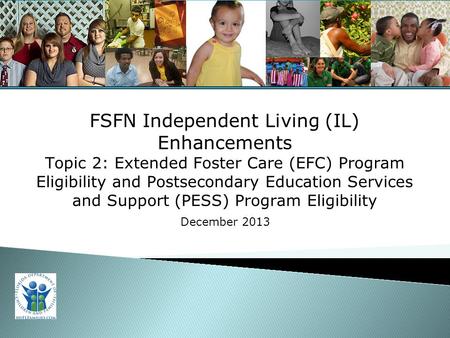 For Training Purposes Only 1 FSFN Independent Living (IL) Enhancements Topic 2: Extended Foster Care (EFC) Program Eligibility and Postsecondary Education.