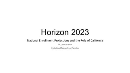 Horizon 2023 National Enrollment Projections and the Role of California Dr. Lisa Castellino Institutional Research and Planning Data sourced from NCES.