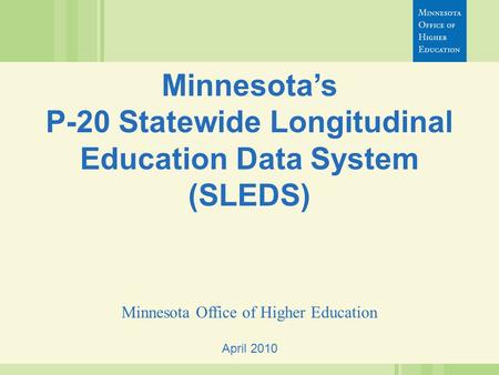 April 2010 Minnesota’s P-20 Statewide Longitudinal Education Data System (SLEDS) Minnesota Office of Higher Education.