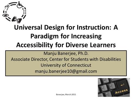 Universal Design for Instruction: A Paradigm for Increasing Accessibility for Diverse Learners Manju Banerjee, Ph.D. Associate Director, Center for Students.