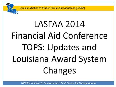 LOSFA’s Vision is to be Louisiana’s First Choice for College Access Louisiana Office of Student Financial Assistance (LOSFA) LASFAA 2014 Financial Aid.