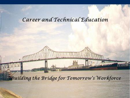 Career and Technical Education Building the Bridge for Tomorrow’s Workforce.
