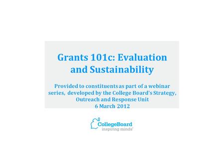 Grants 101c: Evaluation and Sustainability Provided to constituents as part of a webinar series, developed by the College Board’s Strategy, Outreach and.