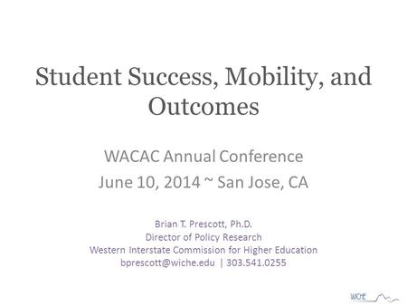 Student Success, Mobility, and Outcomes WACAC Annual Conference June 10, 2014 ~ San Jose, CA Brian T. Prescott, Ph.D. Director of Policy Research Western.