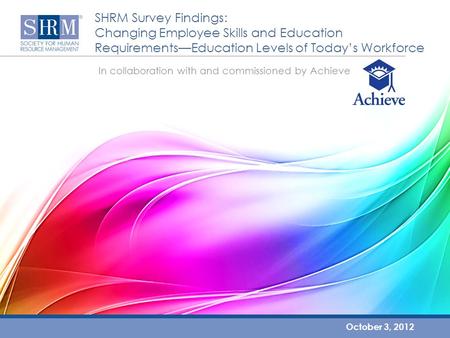 SHRM Survey Findings: Changing Employee Skills and Education Requirements—Education Levels of Today’s Workforce October 3, 2012 In collaboration with and.