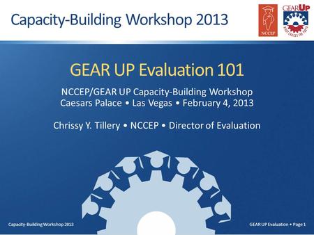 Capacity-Building Workshop 2013 GEAR UP Evaluation Page 1 GEAR UP Evaluation 101 NCCEP/GEAR UP Capacity-Building Workshop Caesars Palace Las Vegas February.