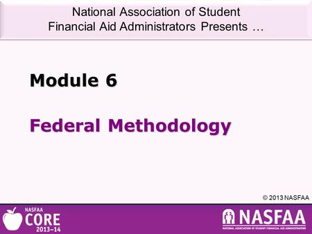 National Association of Student Financial Aid Administrators Presents … © 2013 NASFAA Federal Methodology Module 6.
