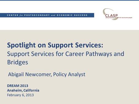 Spotlight on Support Services: Support Services for Career Pathways and Bridges DREAM 2013 Anaheim, California February 6, 2013 Abigail Newcomer, Policy.