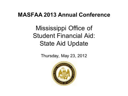 MASFAA 2013 Annual Conference Mississippi Office of Student Financial Aid: State Aid Update Thursday, May 23, 2012.