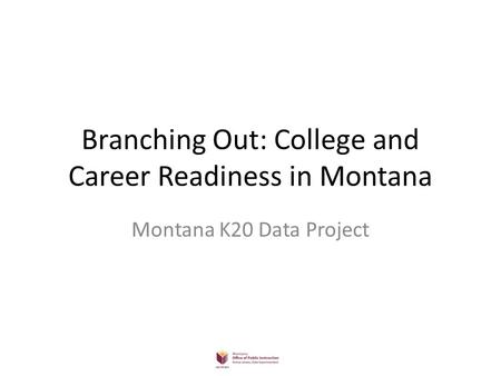 Branching Out: College and Career Readiness in Montana Montana K20 Data Project.