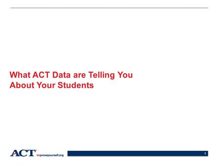 1 What ACT Data are Telling You About Your Students.