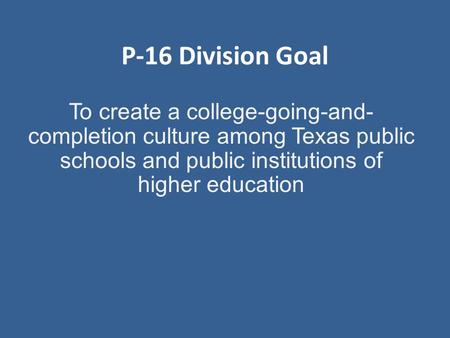 P-16 Division Goal To create a college-going-and- completion culture among Texas public schools and public institutions of higher education.