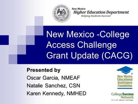 New Mexico -College Access Challenge Grant Update(CACG) Presented by Oscar Garcia, NMEAF Natalie Sanchez, CSN Karen Kennedy, NMHED.