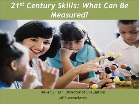 21 st Century Skills: What Can Be Measured? Beverly Farr, Director of Evaluation MPR Associates.