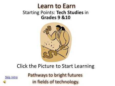 Learn to Earn Pathways to bright futures in fields of technology. in fields of technology. Starting Points: Tech Studies in Grades 9 &10 Skip Intro Click.