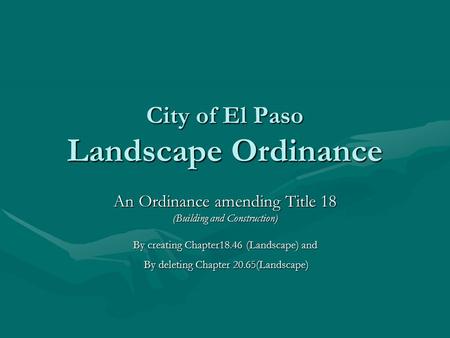City of El Paso Landscape Ordinance An Ordinance amending Title 18 (Building and Construction) By creating Chapter18.46 (Landscape) and By deleting Chapter.