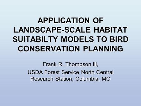 APPLICATION OF LANDSCAPE-SCALE HABITAT SUITABILTY MODELS TO BIRD CONSERVATION PLANNING Frank R. Thompson III, USDA Forest Service North Central Research.