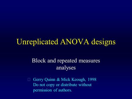 Unreplicated ANOVA designs Block and repeated measures analyses  Gerry Quinn & Mick Keough, 1998 Do not copy or distribute without permission of authors.