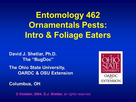 Entomology 462 Ornamentals Pests: Intro & Foliage Eaters David J. Shetlar, Ph.D. The “BugDoc” The Ohio State University, OARDC & OSU Extension Columbus,
