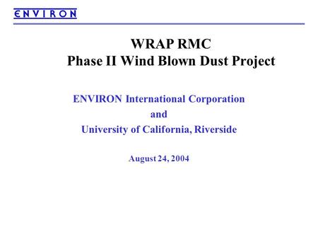 WRAP RMC Phase II Wind Blown Dust Project ENVIRON International Corporation and University of California, Riverside August 24, 2004.