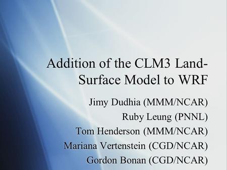 Addition of the CLM3 Land- Surface Model to WRF Jimy Dudhia (MMM/NCAR) Ruby Leung (PNNL) Tom Henderson (MMM/NCAR) Mariana Vertenstein (CGD/NCAR) Gordon.