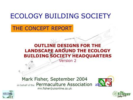 THE CONCEPT REPORT ECOLOGY BUILDING SOCIETY OUTLINE DESIGNS FOR THE LANDSCAPE AROUND THE ECOLOGY BUILDING SOCIETY HEADQUARTERS Version 2 Mark Fisher, September.