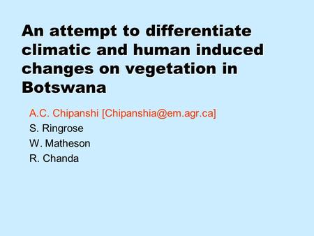 An attempt to differentiate climatic and human induced changes on vegetation in Botswana A.C. Chipanshi S. Ringrose W. Matheson.