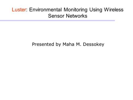 Luster: Environmental Monitoring Using Wireless Sensor Networks Presented by Maha M. Dessokey.