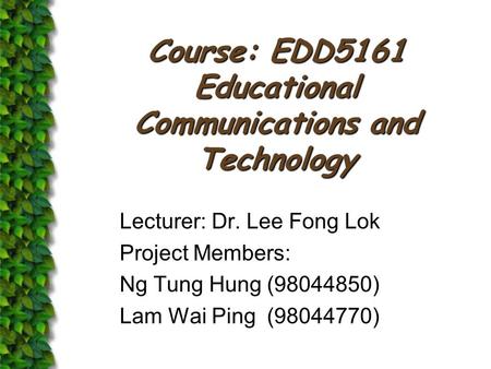 Course: EDD5161 Educational Communications and Technology Lecturer: Dr. Lee Fong Lok Project Members: Ng Tung Hung(98044850) Lam Wai Ping(98044770)
